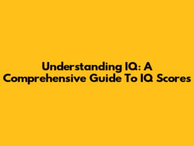 Understanding IQ: A Comprehensive Guide To IQ Scores