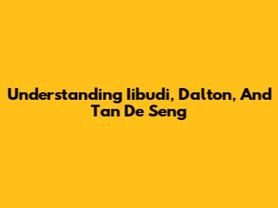 Understanding Iibudi, Dalton, And Tan De Seng