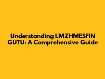 Understanding LMZHMESFIN GUTU: A Comprehensive Guide