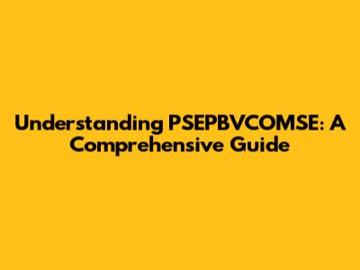 Understanding PSEPBVCOMSE: A Comprehensive Guide