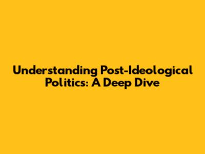 Understanding Post-Ideological Politics: A Deep Dive