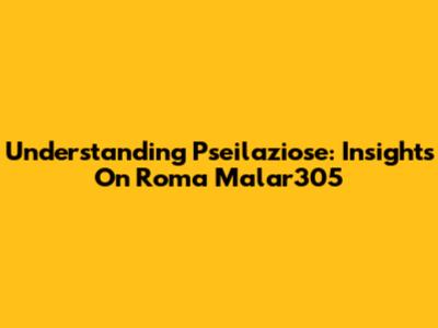 Understanding Pseilaziose: Insights On Roma Malar305