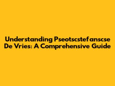 Understanding Pseotscstefanscse De Vries: A Comprehensive Guide