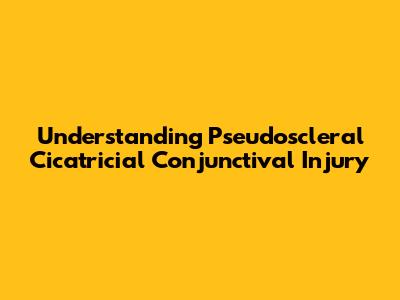 Understanding Pseudoscleral Cicatricial Conjunctival Injury