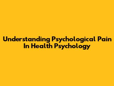 Understanding Psychological Pain In Health Psychology