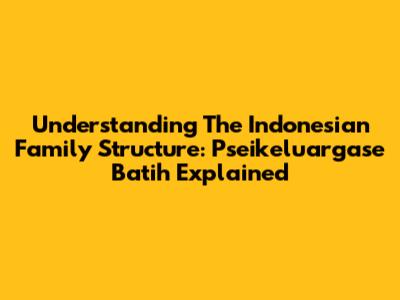 Understanding The Indonesian Family Structure: 'Pseikeluargase Batih' Explained
