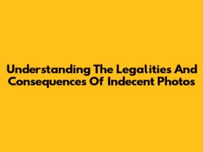 Understanding The Legalities And Consequences Of Indecent Photos