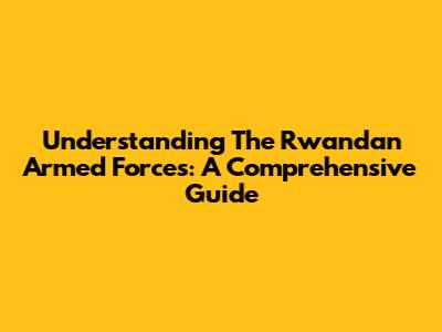Understanding The Rwandan Armed Forces: A Comprehensive Guide