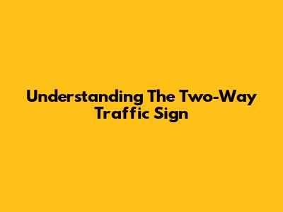 Understanding The Two-Way Traffic Sign