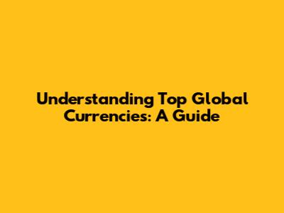 Understanding Top Global Currencies: A Guide
