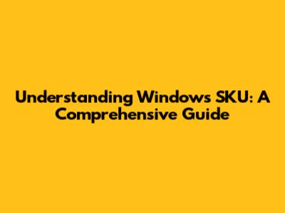 Understanding Windows SKU: A Comprehensive Guide