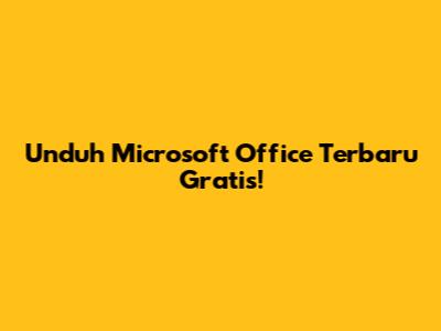 Unduh Microsoft Office Terbaru Gratis!