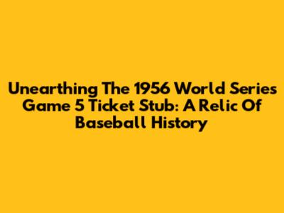 Unearthing The 1956 World Series Game 5 Ticket Stub: A Relic Of Baseball History