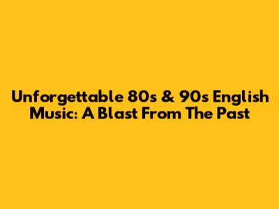 Unforgettable 80s & 90s English Music: A Blast From The Past