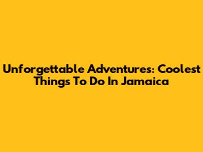 Unforgettable Adventures: Coolest Things To Do In Jamaica