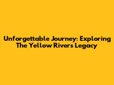 Unforgettable Journey: Exploring The Yellow River's Legacy