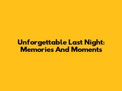 Unforgettable Last Night: Memories And Moments