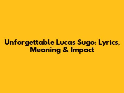Unforgettable Lucas Sugo: Lyrics, Meaning & Impact