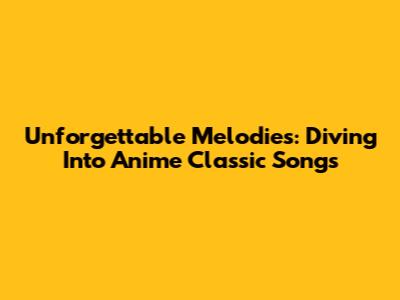 Unforgettable Melodies: Diving Into Anime Classic Songs