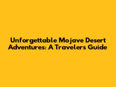 Unforgettable Mojave Desert Adventures: A Traveler's Guide