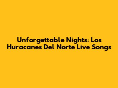 Unforgettable Nights: Los Huracanes Del Norte Live Songs