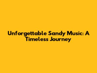 Unforgettable Sandy Music: A Timeless Journey