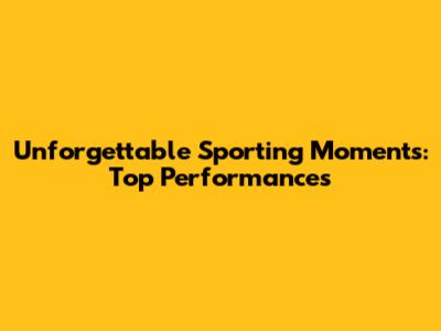 Unforgettable Sporting Moments: Top Performances