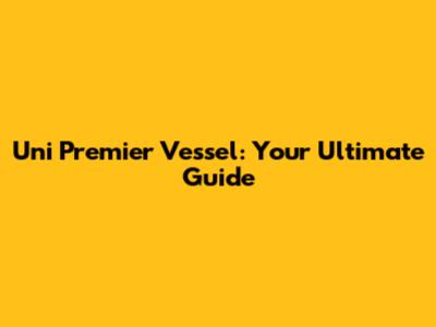 Uni Premier Vessel: Your Ultimate Guide