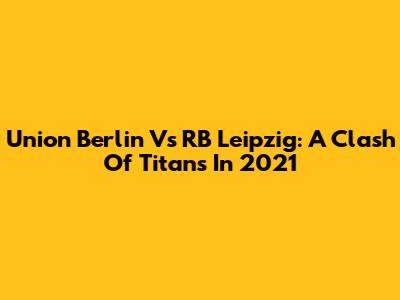 Union Berlin Vs RB Leipzig: A Clash Of Titans In 2021