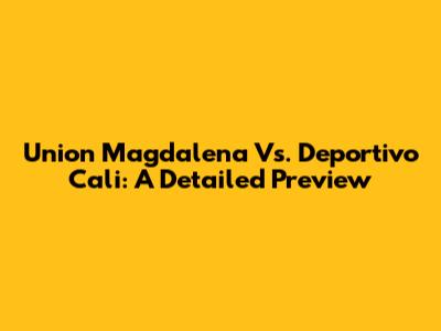 Union Magdalena Vs. Deportivo Cali: A Detailed Preview