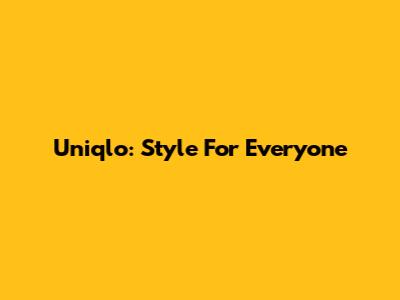 Uniqlo: Style For Everyone