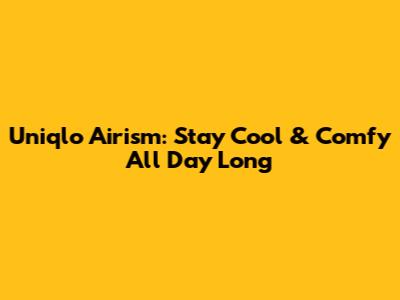 Uniqlo Airism: Stay Cool & Comfy All Day Long