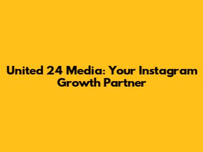 United 24 Media: Your Instagram Growth Partner