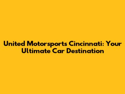 United Motorsports Cincinnati: Your Ultimate Car Destination