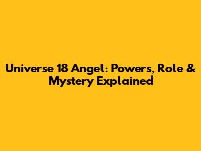 Universe 18 Angel: Powers, Role & Mystery Explained