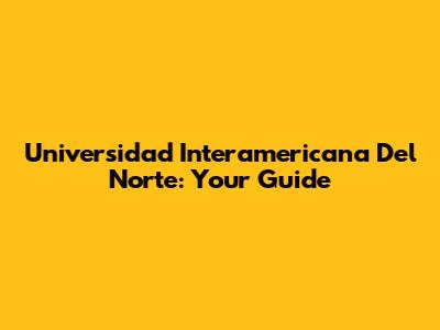 Universidad Interamericana Del Norte: Your Guide