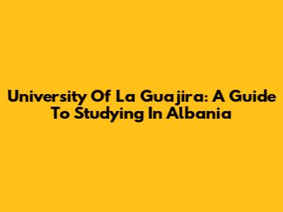 University Of La Guajira: A Guide To Studying In Albania