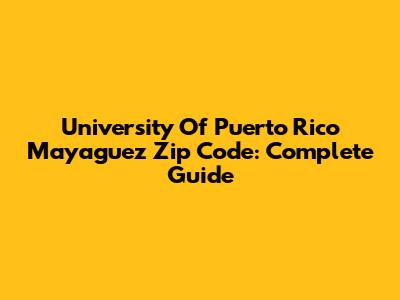 University Of Puerto Rico Mayaguez Zip Code: Complete Guide