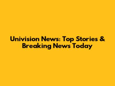 Univision News: Top Stories & Breaking News Today