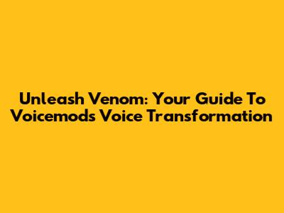 Unleash Venom: Your Guide To Voicemod's Voice Transformation