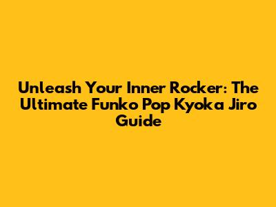 Unleash Your Inner Rocker: The Ultimate Funko Pop Kyoka Jiro Guide