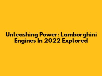 Unleashing Power: Lamborghini Engines In 2022 Explored