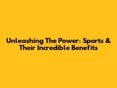 Unleashing The Power: Sports & Their Incredible Benefits