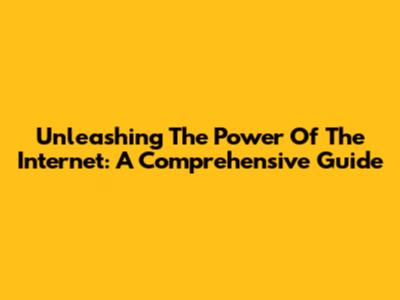 Unleashing The Power Of The Internet: A Comprehensive Guide