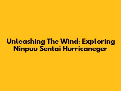 Unleashing The Wind: Exploring Ninpuu Sentai Hurricaneger