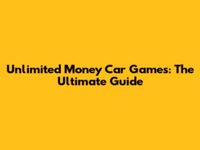Unlimited Money Car Games: The Ultimate Guide