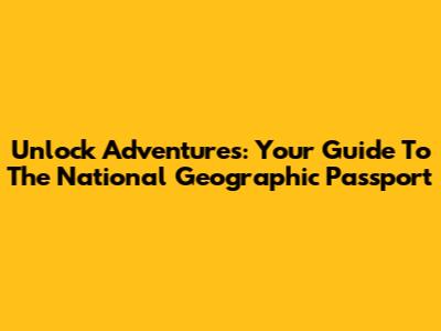 Unlock Adventures: Your Guide To The National Geographic Passport