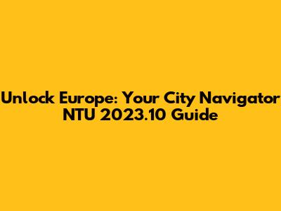 Unlock Europe: Your City Navigator NTU 2023.10 Guide
