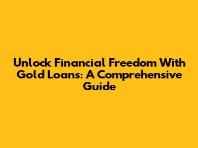 Unlock Financial Freedom With Gold Loans: A Comprehensive Guide