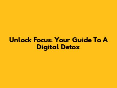 Unlock Focus: Your Guide To A Digital Detox